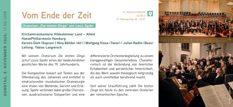 SONNTAG, 8. NOVEMBER 2026, 17:00 UHR
Vom Ende der Zeit
Kirchenkreiskantorei Hildesheimer Land – Alfeld
HansePhilharmonie Hamburg
Kerstin Dietl (Sopran) | Nina Böhlke (Alt) | Wolfgang Klose (Tenor) | Julian Redlin (Bass)
Leitung: Tobias Langwisch
Mit seinem Oratorium "Die letzten Dinge" schuf Louis Spohr eines der bedeutendsten geistlichen Werke des 19. Jahrhunderts.
Die Komposition basiert auf Texten aus der Offenbarung des Johannes und entfaltet in eindrucksvoller musikalischer Dramaturgie eine Vision von Weltende, Gericht und Erlösung. Spohr verbindet dabei große Chorszenen, ausdrucksstarke Solopartien und eine differenzierte Orchesterbegleitung zu einem klanggewaltigen Gesamterlebnis. Charakteristisch ist die Verbindung von feierlicher Erhabenheit und persönlicher Innerlichkeit, die das Werk sowohl theologisch tiefgründig als auch unmittelbar berührend macht.
Seit seiner Uraufführung zählt "Die letzten Dinge" bis heute zu den zentralen Oratorien der romantischen Epoche Vom Ende der Zeit // 08.11.2026 / 17:00 Uhr